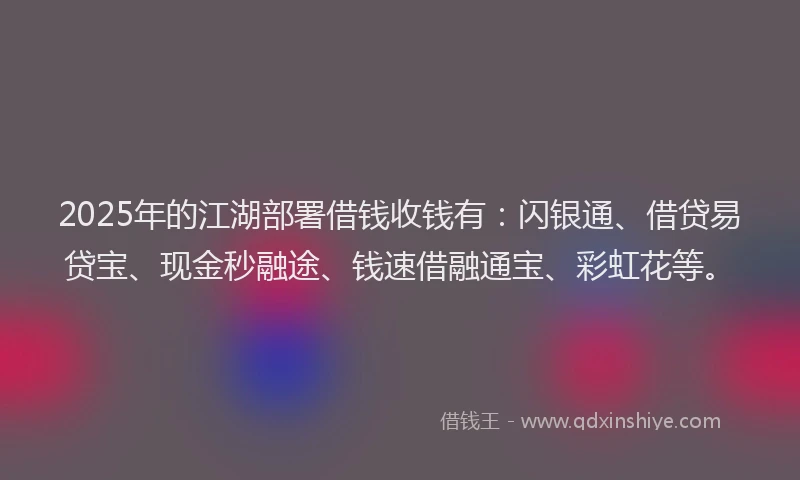 2025年的江湖部署借钱收钱有：闪银通、借贷易贷宝、现金秒融途、钱速借融通宝、彩虹花等。