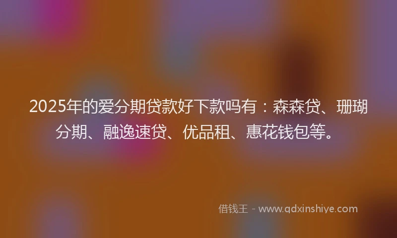 2025年的爱分期贷款好下款吗有：森森贷、珊瑚分期、融逸速贷、优品租、惠花钱包等。