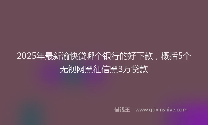 2025年最新渝快贷哪个银行的好下款，概括5个无视网黑征信黑3万贷款