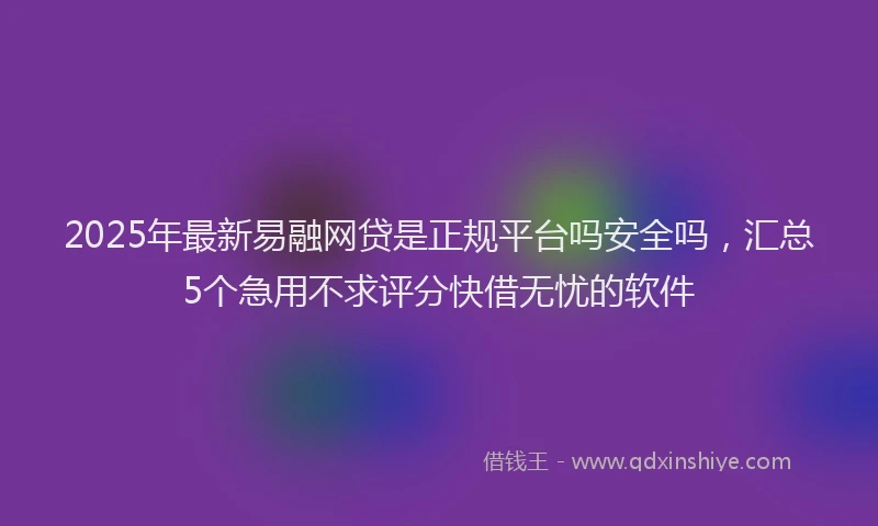 2025年最新易融网贷是正规平台吗安全吗，汇总5个急用不求评分快借无忧的软件