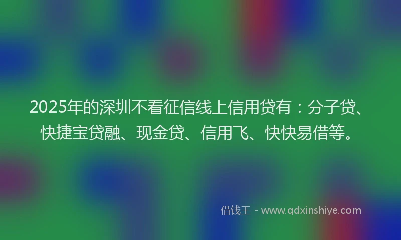 2025年的深圳不看征信线上信用贷有：分子贷、快捷宝贷融、现金贷、信用飞、快快易借等。
