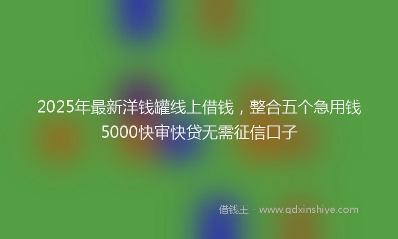 2025年最新洋钱罐线上借钱，整合五个急用钱5000快审快贷无需征信口子