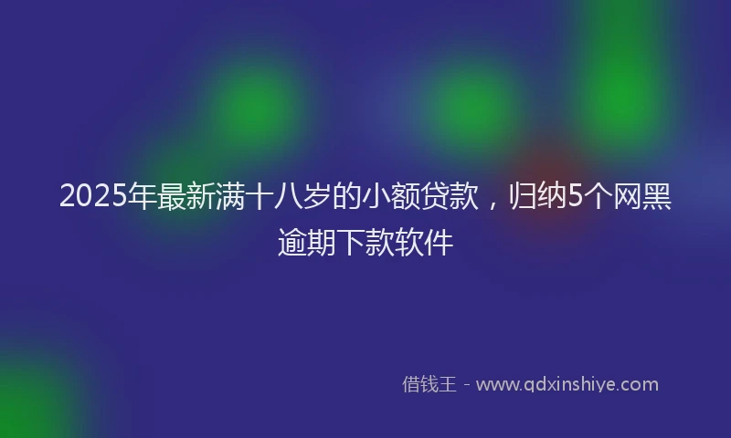 2025年最新满十八岁的小额贷款，归纳5个网黑逾期下款软件