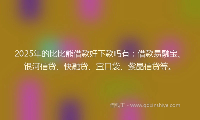 2025年的比比熊借款好下款吗有：借款易融宝、银河信贷、快融贷、宜口袋、紫晶信贷等。
