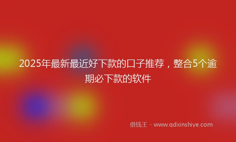 2025年最新最近好下款的口子推荐，整合5个逾期必下款的软件