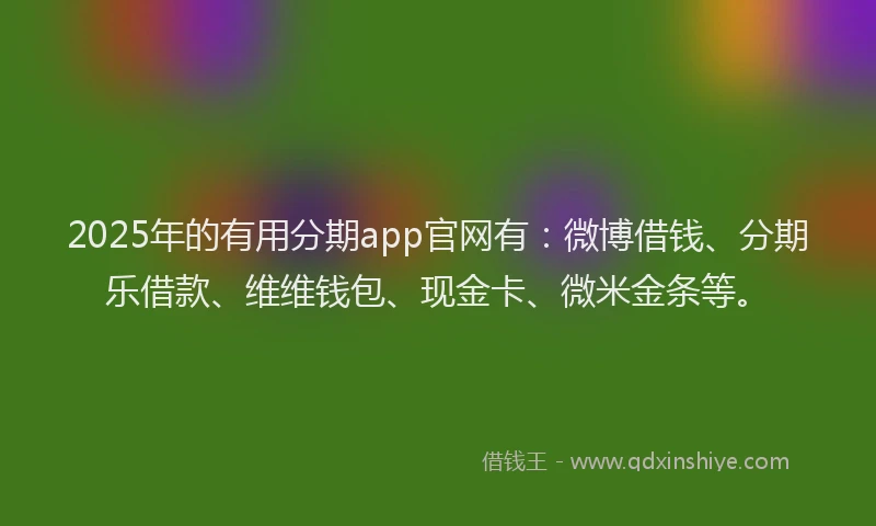 2025年的有用分期app官网有：微博借钱、分期乐借款、维维钱包、现金卡、微米金条等。