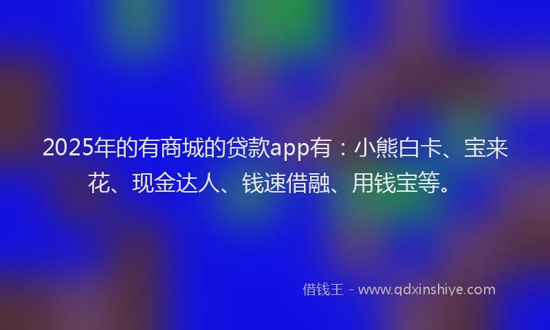2025年的有商城的贷款app有：小熊白卡、宝来花、现金达人、钱速借融、用钱宝等。