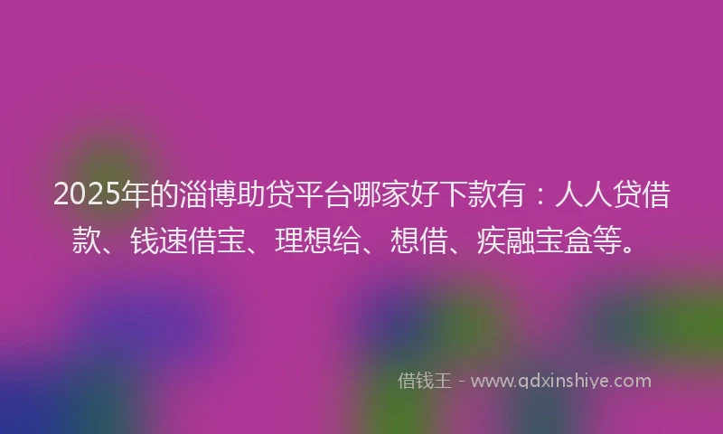2025年的淄博助贷平台哪家好下款有：人人贷借款、钱速借宝、理想给、想借、疾融宝盒等。