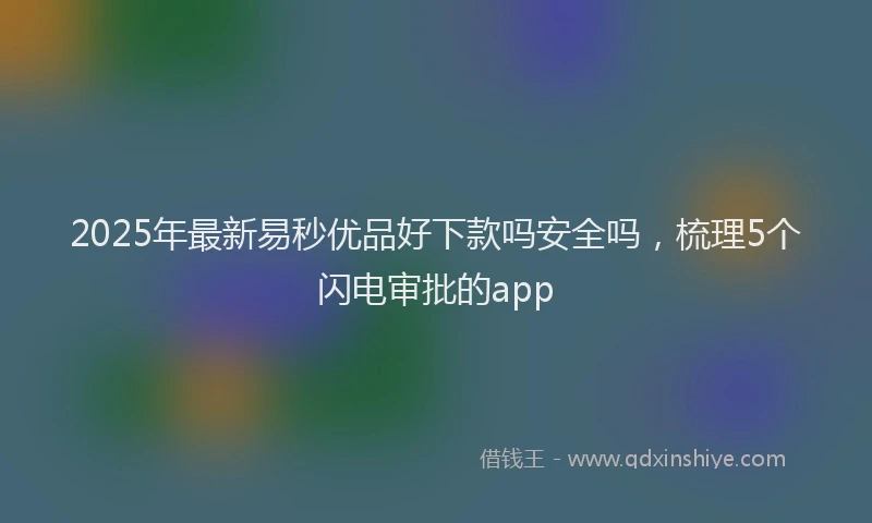 2025年最新易秒优品好下款吗安全吗，梳理5个闪电审批的app