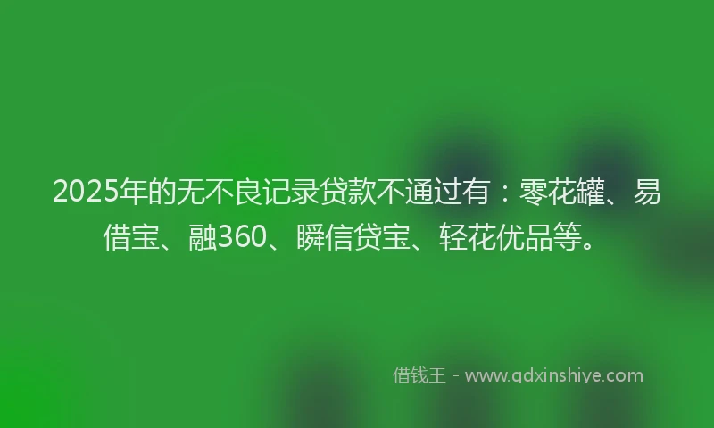 2025年的无不良记录贷款不通过有：零花罐、易借宝、融360、瞬信贷宝、轻花优品等。