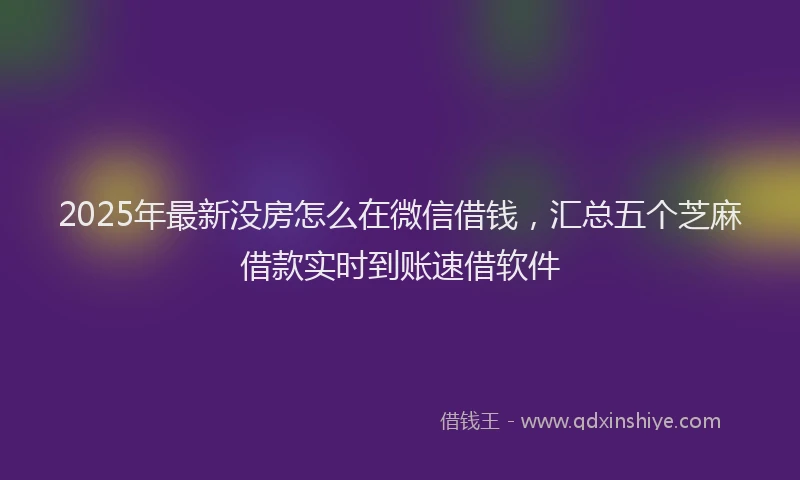 2025年最新没房怎么在微信借钱，汇总五个芝麻借款实时到账速借软件