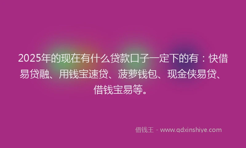 2025年的现在有什么贷款口子一定下的有：快借易贷融、用钱宝速贷、菠萝钱包、现金侠易贷、借钱宝易等。