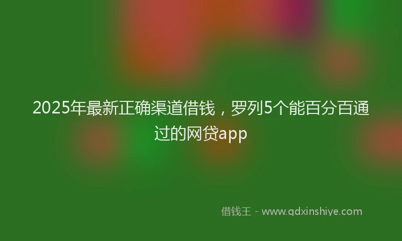 2025年最新正确渠道借钱，罗列5个能百分百通过的网贷app