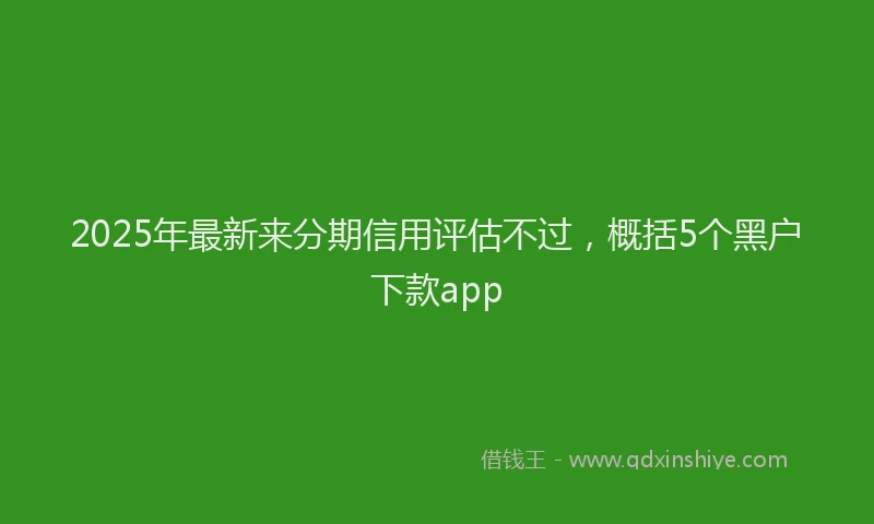 2025年最新来分期信用评估不过，概括5个黑户下款app