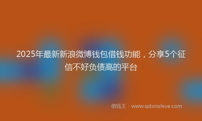 2025年最新新浪微博钱包借钱功能，分享5个征信不好负债高的平台
