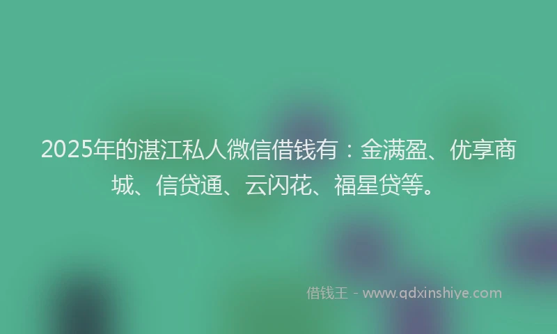 2025年的湛江私人微信借钱有：金满盈、优享商城、信贷通、云闪花、福星贷等。