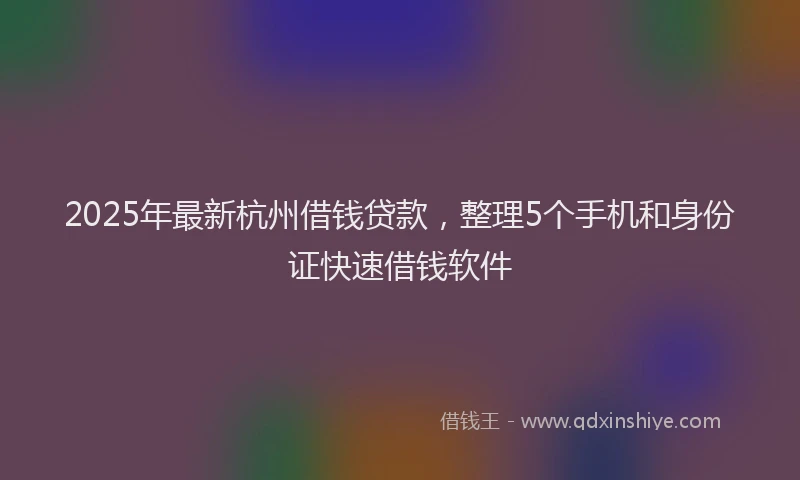 2025年最新杭州借钱贷款，整理5个手机和身份证快速借钱软件
