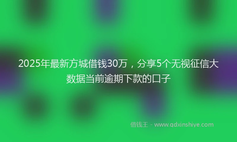 2025年最新方城借钱30万，分享5个无视征信大数据当前逾期下款的口子