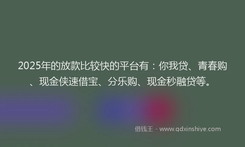 2025年的放款比较快的平台有：你我贷、青春购、现金侠速借宝、分乐购、现金秒融贷等。
