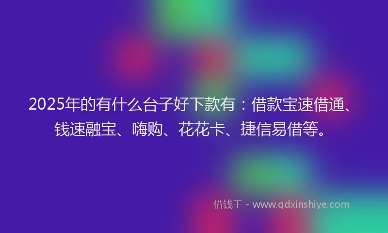 2025年的有什么台子好下款有：借款宝速借通、钱速融宝、嗨购、花花卡、捷信易借等。