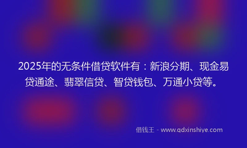2025年的无条件借贷软件有：新浪分期、现金易贷通途、翡翠信贷、智贷钱包、万通小贷等。