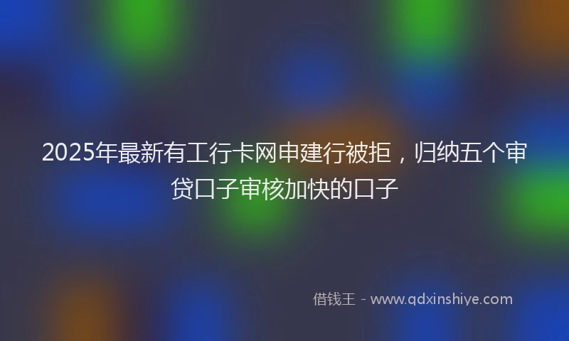 2025年最新有工行卡网申建行被拒，归纳五个审贷口子审核加快的口子