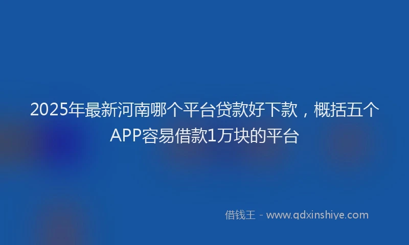 2025年最新河南哪个平台贷款好下款，概括五个APP容易借款1万块的平台