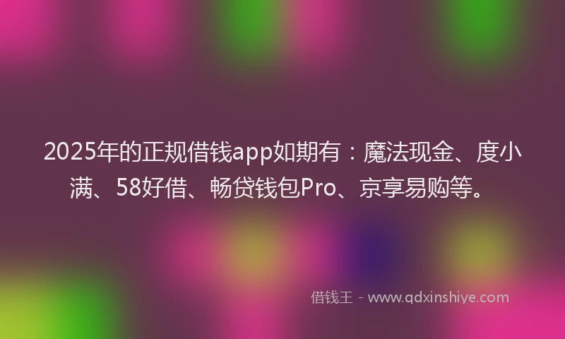 2025年的正规借钱app如期有：魔法现金、度小满、58好借、畅贷钱包Pro、京享易购等。