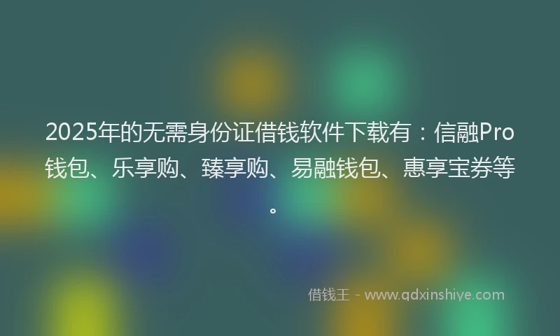 2025年的无需身份证借钱软件下载有：信融Pro钱包、乐享购、臻享购、易融钱包、惠享宝券等。