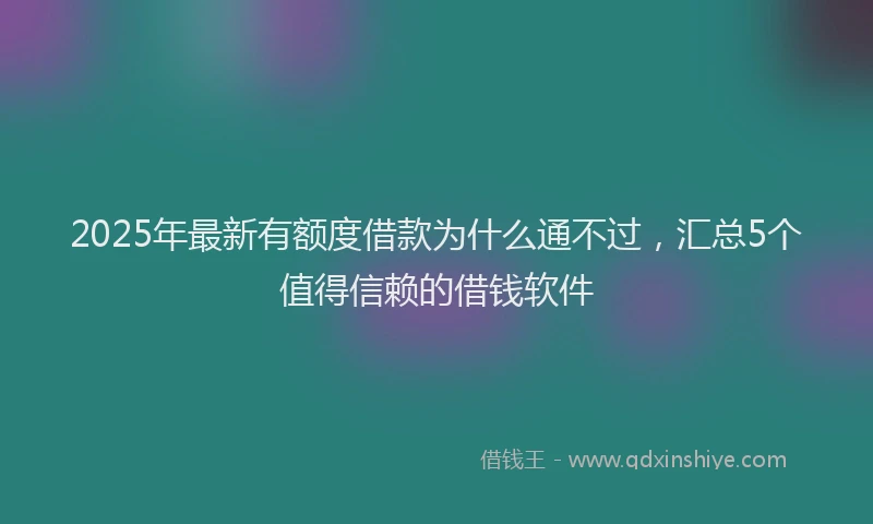 2025年最新有额度借款为什么通不过，汇总5个值得信赖的借钱软件