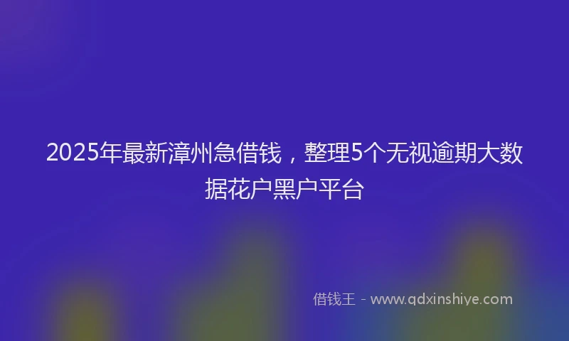 2025年最新漳州急借钱，整理5个无视逾期大数据花户黑户平台