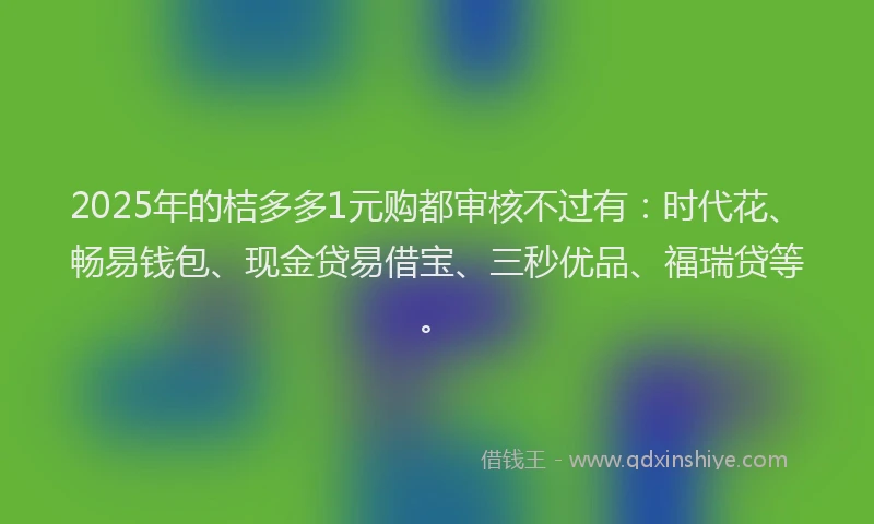 2025年的桔多多1元购都审核不过有：时代花、畅易钱包、现金贷易借宝、三秒优品、福瑞贷等。