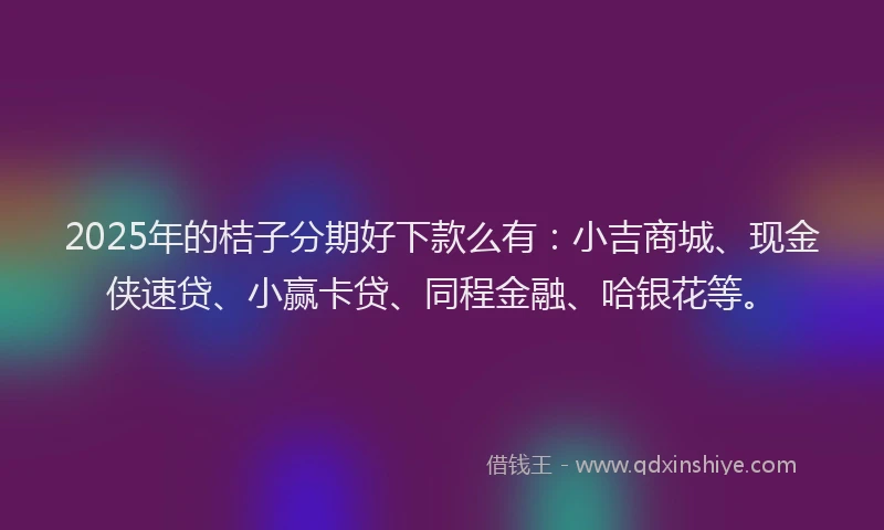 2025年的桔子分期好下款么有：小吉商城、现金侠速贷、小赢卡贷、同程金融、哈银花等。