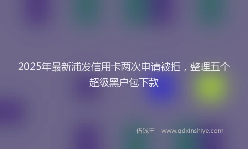 2025年最新浦发信用卡两次申请被拒，整理五个超级黑户包下款