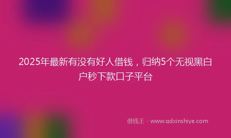 2025年最新有没有好人借钱，归纳5个无视黑白户秒下款口子平台