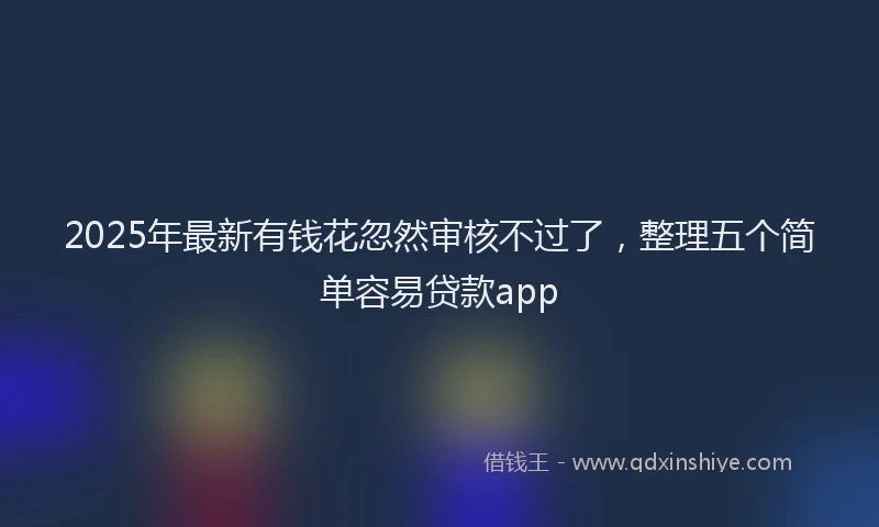 2025年最新有钱花忽然审核不过了，整理五个简单容易贷款app