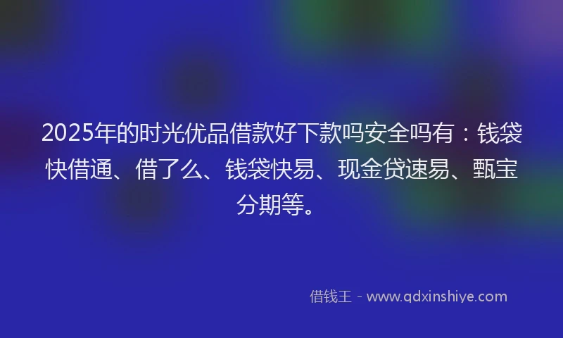 2025年的时光优品借款好下款吗安全吗有：钱袋快借通、借了么、钱袋快易、现金贷速易、甄宝分期等。