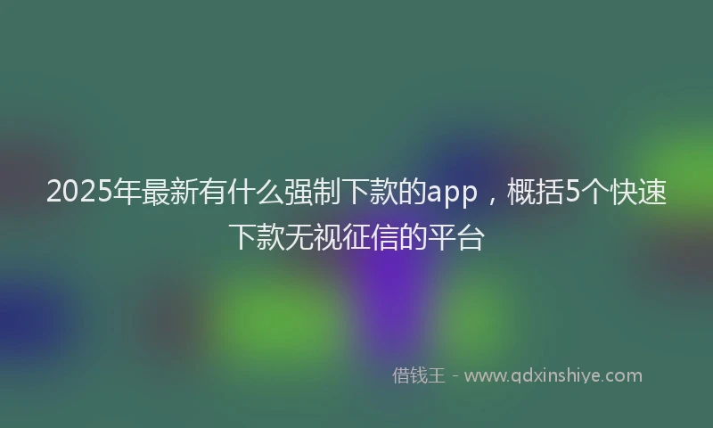 2025年最新有什么强制下款的app，概括5个快速下款无视征信的平台