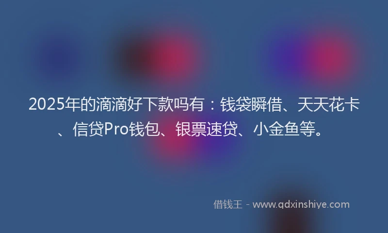 2025年的滴滴好下款吗有：钱袋瞬借、天天花卡、信贷Pro钱包、银票速贷、小金鱼等。