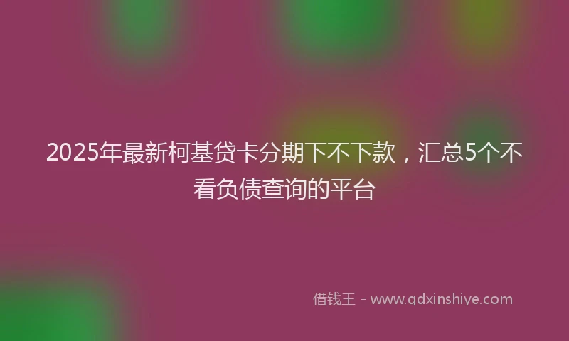 2025年最新柯基贷卡分期下不下款，汇总5个不看负债查询的平台