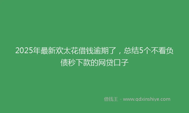 2025年最新欢太花借钱逾期了，总结5个不看负债秒下款的网贷口子