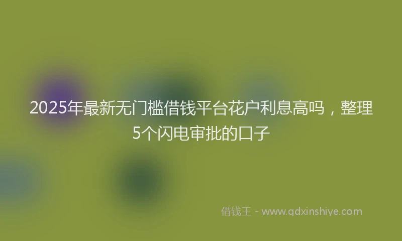 2025年最新无门槛借钱平台花户利息高吗，整理5个闪电审批的口子