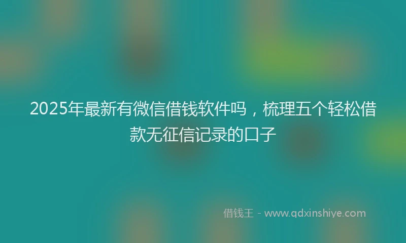 2025年最新有微信借钱软件吗，梳理五个轻松借款无征信记录的口子