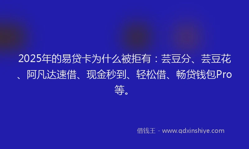 2025年的易贷卡为什么被拒有：芸豆分、芸豆花、阿凡达速借、现金秒到、轻松借、畅贷钱包Pro等。