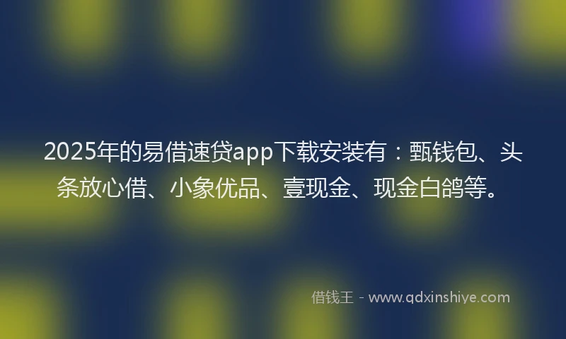 2025年的易借速贷app下载安装有：甄钱包、头条放心借、小象优品、壹现金、现金白鸽等。