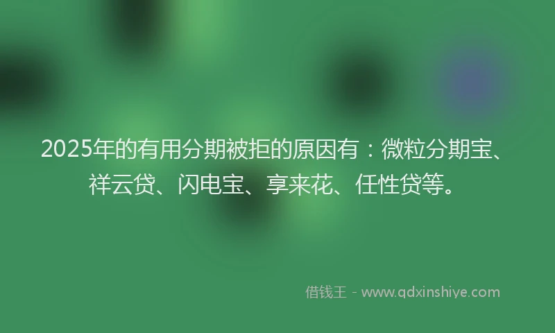 2025年的有用分期被拒的原因有：微粒分期宝、祥云贷、闪电宝、享来花、任性贷等。