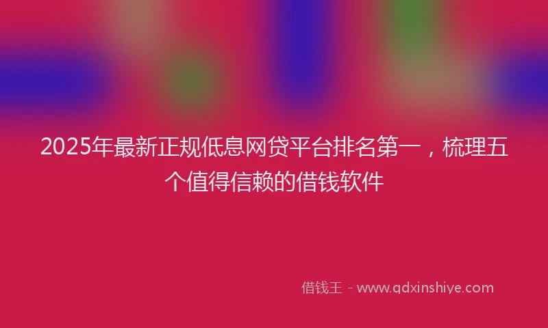 2025年最新正规低息网贷平台排名第一，梳理五个值得信赖的借钱软件
