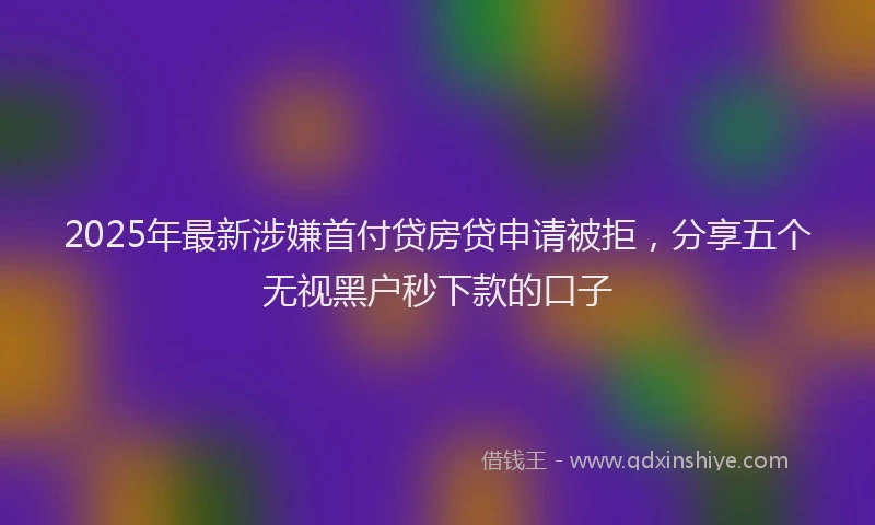 2025年最新涉嫌首付贷房贷申请被拒，分享五个无视黑户秒下款的口子