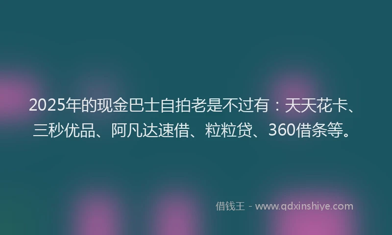 2025年的现金巴士自拍老是不过有：天天花卡、三秒优品、阿凡达速借、粒粒贷、360借条等。