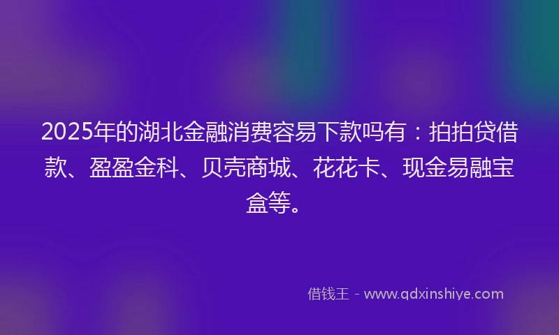 2025年的湖北金融消费容易下款吗有：拍拍贷借款、盈盈金科、贝壳商城、花花卡、现金易融宝盒等。